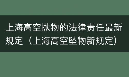 上海高空抛物的法律责任最新规定（上海高空坠物新规定）