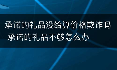 承诺的礼品没给算价格欺诈吗 承诺的礼品不够怎么办