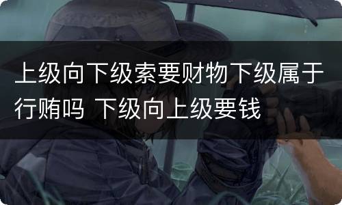 上级向下级索要财物下级属于行贿吗 下级向上级要钱
