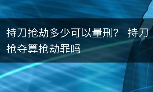 持刀抢劫多少可以量刑？ 持刀抢夺算抢劫罪吗
