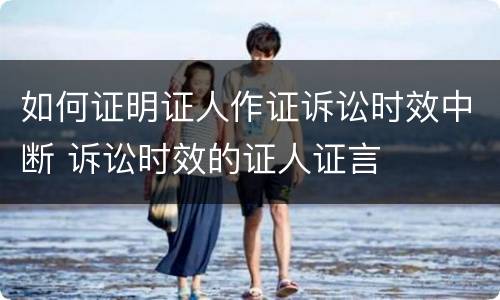如何证明证人作证诉讼时效中断 诉讼时效的证人证言