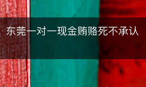 东莞一对一现金贿赂死不承认