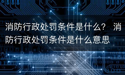 消防行政处罚条件是什么？ 消防行政处罚条件是什么意思