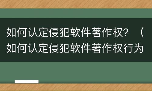 如何认定侵犯软件著作权？（如何认定侵犯软件著作权行为）