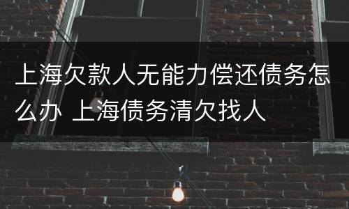 上海欠款人无能力偿还债务怎么办 上海债务清欠找人
