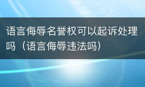 语言侮辱名誉权可以起诉处理吗（语言侮辱违法吗）