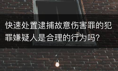 快速处置逮捕故意伤害罪的犯罪嫌疑人是合理的行为吗？