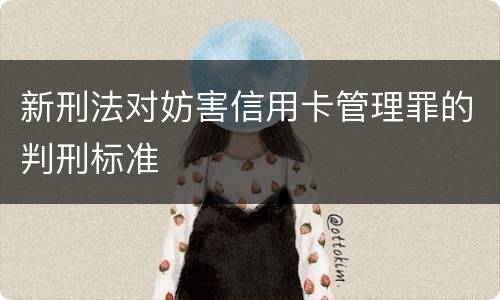 新刑法对妨害信用卡管理罪的判刑标准