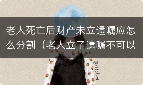 老人死亡后财产未立遗嘱应怎么分割（老人立了遗嘱不可以分财产吗）
