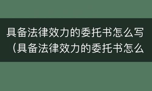 具备法律效力的委托书怎么写（具备法律效力的委托书怎么写范文）