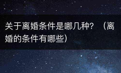 关于离婚条件是哪几种？（离婚的条件有哪些）