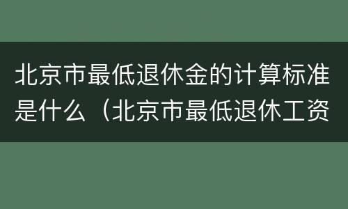 北京市最低退休金的计算标准是什么（北京市最低退休工资是多少?）