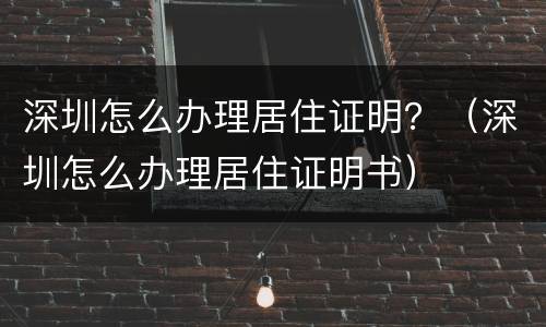深圳怎么办理居住证明？（深圳怎么办理居住证明书）