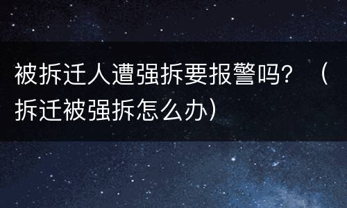 被拆迁人遭强拆要报警吗？（拆迁被强拆怎么办）
