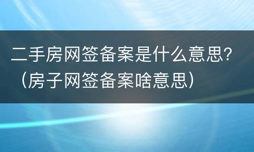 二手房网签备案是什么意思？（房子网签备案啥意思）