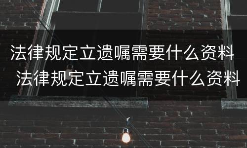 法律规定立遗嘱需要什么资料 法律规定立遗嘱需要什么资料和手续