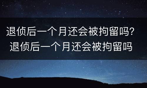退侦后一个月还会被拘留吗？ 退侦后一个月还会被拘留吗