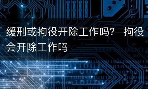 缓刑或拘役开除工作吗？ 拘役会开除工作吗
