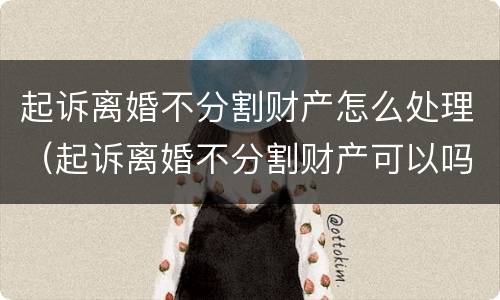 起诉离婚不分割财产怎么处理（起诉离婚不分割财产可以吗）