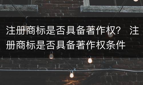 注册商标是否具备著作权？ 注册商标是否具备著作权条件