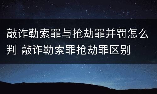 敲诈勒索罪与抢劫罪并罚怎么判 敲诈勒索罪抢劫罪区别