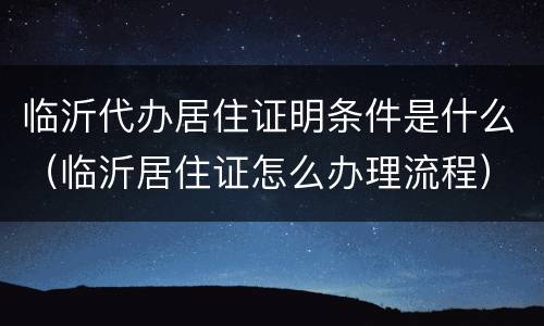 临沂代办居住证明条件是什么（临沂居住证怎么办理流程）