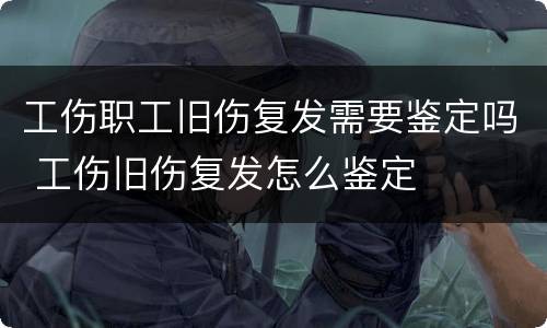 工伤职工旧伤复发需要鉴定吗 工伤旧伤复发怎么鉴定