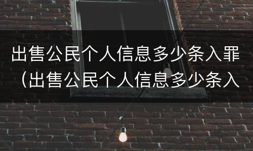 出售公民个人信息多少条入罪（出售公民个人信息多少条入罪了）