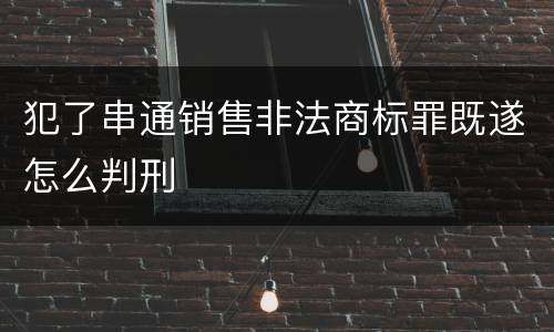 犯了串通销售非法商标罪既遂怎么判刑
