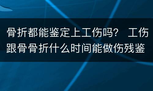 骨折都能鉴定上工伤吗？ 工伤跟骨骨折什么时间能做伤残鉴定