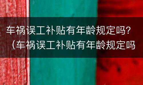 车祸误工补贴有年龄规定吗？（车祸误工补贴有年龄规定吗）