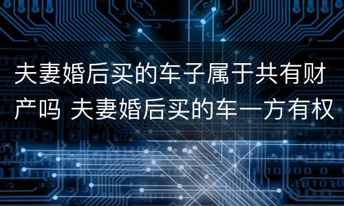 夫妻婚后买的车子属于共有财产吗 夫妻婚后买的车一方有权处理吗