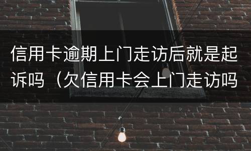 信用卡逾期上门走访后就是起诉吗（欠信用卡会上门走访吗）
