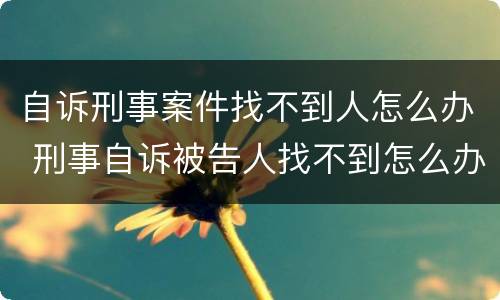 自诉刑事案件找不到人怎么办 刑事自诉被告人找不到怎么办?