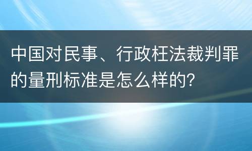 中国对民事、行政枉法裁判罪的量刑标准是怎么样的？