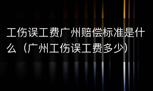 工伤误工费广州赔偿标准是什么（广州工伤误工费多少）