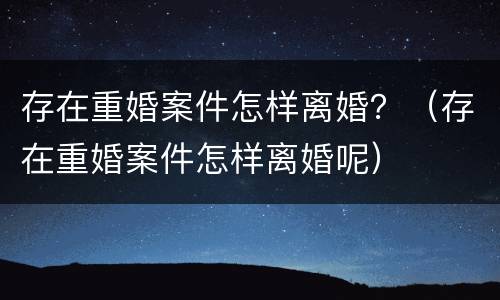 存在重婚案件怎样离婚？（存在重婚案件怎样离婚呢）