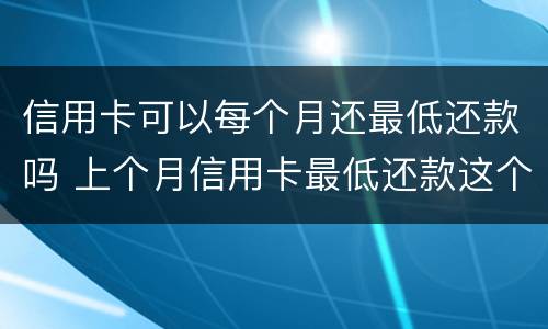 信用卡可以每个月还最低还款吗 上个月信用卡最低还款这个月必须全还吗