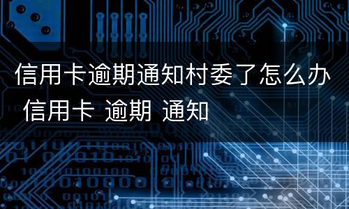 信用卡逾期通知村委了怎么办 信用卡 逾期 通知