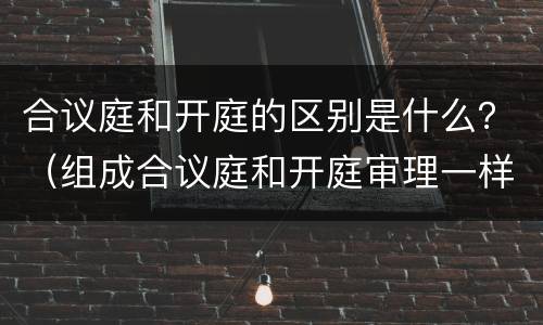 合议庭和开庭的区别是什么？（组成合议庭和开庭审理一样吗）