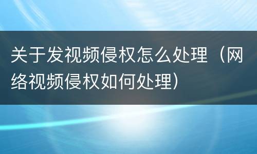 关于发视频侵权怎么处理（网络视频侵权如何处理）