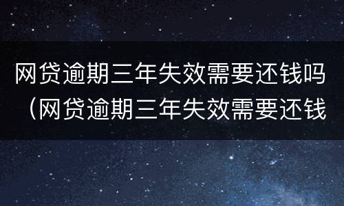 网贷逾期三年失效需要还钱吗（网贷逾期三年失效需要还钱吗知乎）