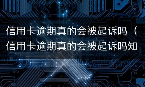 信用卡逾期真的会被起诉吗（信用卡逾期真的会被起诉吗知乎）