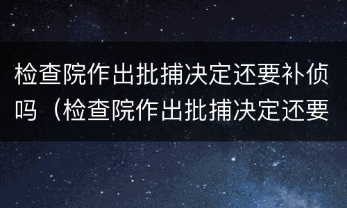 检查院作出批捕决定还要补侦吗（检查院作出批捕决定还要补侦吗多久）