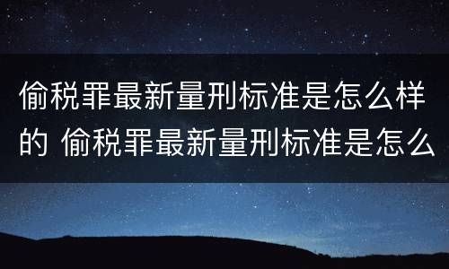 偷税罪最新量刑标准是怎么样的 偷税罪最新量刑标准是怎么样的呢