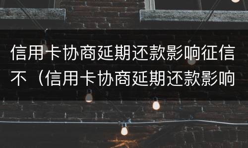 信用卡协商延期还款影响征信不（信用卡协商延期还款影响征信不）