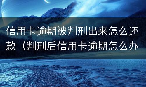 信用卡逾期被判刑出来怎么还款（判刑后信用卡逾期怎么办）