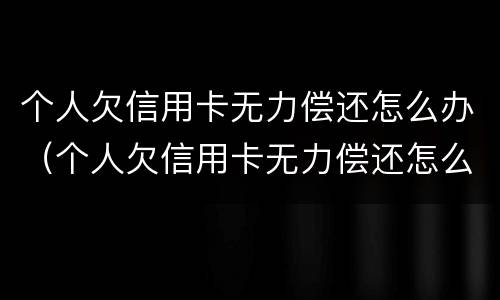 个人欠信用卡无力偿还怎么办（个人欠信用卡无力偿还怎么办理）