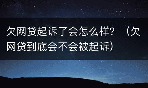 欠网贷起诉了会怎么样？（欠网贷到底会不会被起诉）