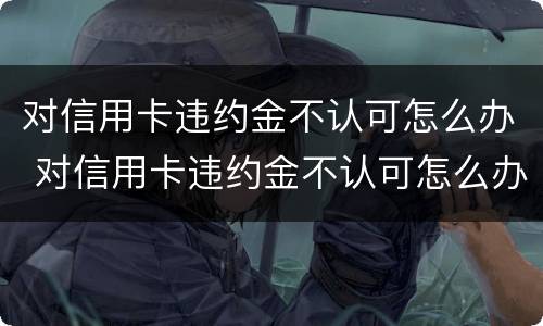 对信用卡违约金不认可怎么办 对信用卡违约金不认可怎么办理